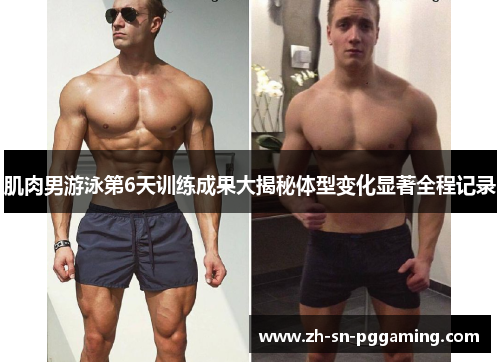 肌肉男游泳第6天训练成果大揭秘体型变化显著全程记录 肌肉男游泳第6天训练成果大揭秘体型变化显著全程记录