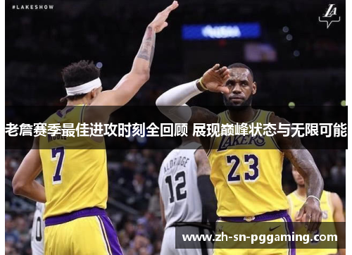 老詹赛季最佳进攻时刻全回顾 展现巅峰状态与无限可能 老詹赛季最佳进攻时刻全回顾 展现巅峰状态与无限可能