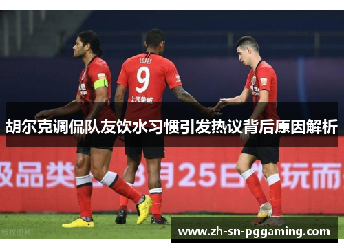 胡尔克调侃队友饮水习惯引发热议背后原因解析