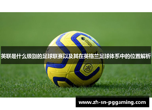 英联是什么级别的足球联赛以及其在英格兰足球体系中的位置解析 英联是什么级别的足球联赛以及其在英格兰足球体系中的位置解析