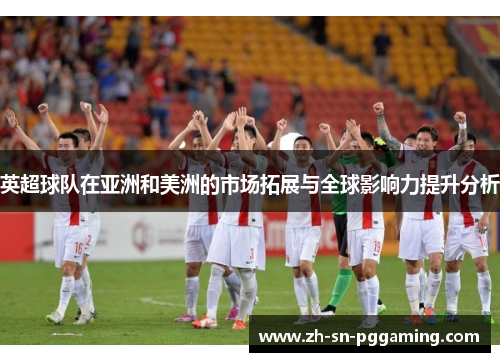 英超球队在亚洲和美洲的市场拓展与全球影响力提升分析 英超球队在亚洲和美洲的市场拓展与全球影响力提升分析