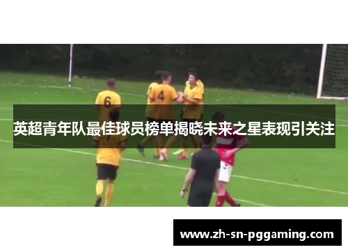 英超青年队最佳球员榜单揭晓未来之星表现引关注