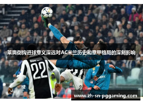 莱奥倒钩进球意义深远对AC米兰历史和意甲格局的深刻影响 莱奥倒钩进球意义深远对AC米兰历史和意甲格局的深刻影响