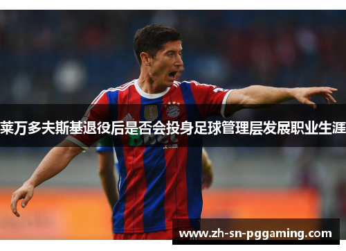 莱万多夫斯基退役后是否会投身足球管理层发展职业生涯 莱万多夫斯基退役后是否会投身足球管理层发展职业生涯