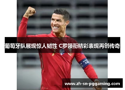 葡萄牙队展现惊人韧性 C罗领衔精彩表现再创传奇