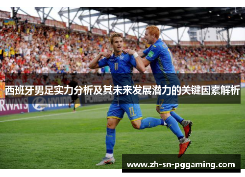 西班牙男足实力分析及其未来发展潜力的关键因素解析 西班牙男足实力分析及其未来发展潜力的关键因素解析