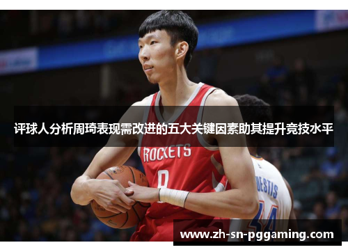 评球人分析周琦表现需改进的五大关键因素助其提升竞技水平