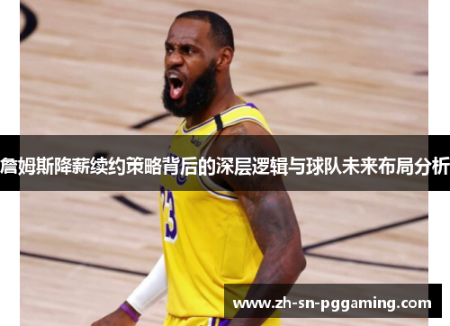 詹姆斯降薪续约策略背后的深层逻辑与球队未来布局分析