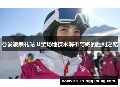 谷爱凌崇礼站 U型场地技术解析与她的胜利之路 谷爱凌崇礼站 U型场地技术解析与她的胜利之路