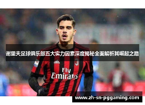 谢里夫足球俱乐部五大实力因素深度揭秘全面解析其崛起之路