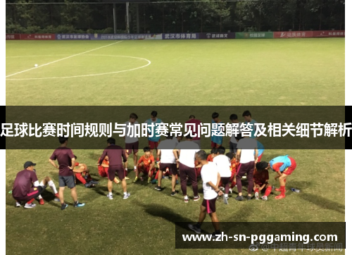 足球比赛时间规则与加时赛常见问题解答及相关细节解析 足球比赛时间规则与加时赛常见问题解答及相关细节解析
