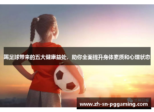踢足球带来的五大健康益处,助你全面提升身体素质和心理状态 踢足球带来的五大健康益处,助你全面提升身体素质和心理状态