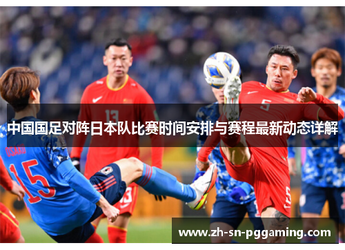 中国国足对阵日本队比赛时间安排与赛程最新动态详解 中国国足对阵日本队比赛时间安排与赛程最新动态详解