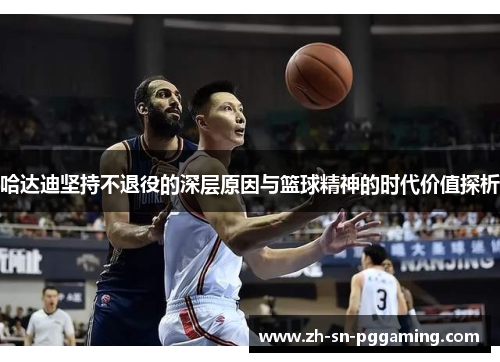 哈达迪坚持不退役的深层原因与篮球精神的时代价值探析