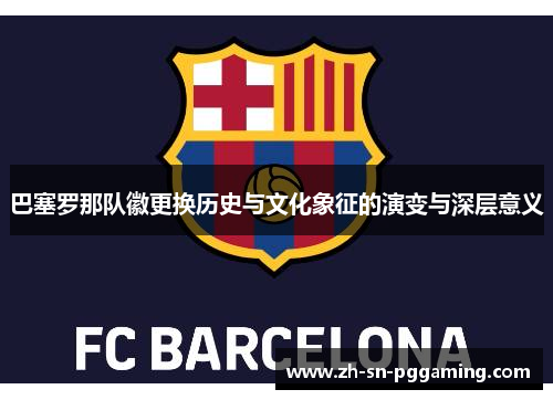 巴塞罗那队徽更换历史与文化象征的演变与深层意义