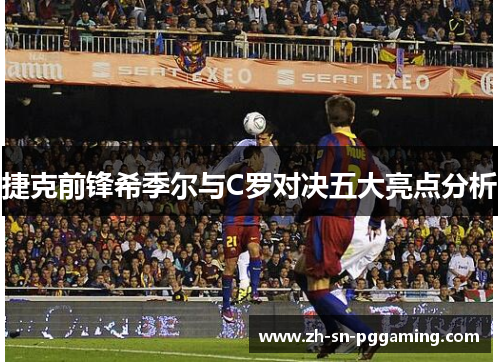捷克前锋希季尔与C罗对决五大亮点分析