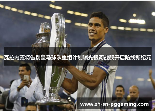 瓦拉内或将告别皇马球队重组计划曝光银河战舰开启防线新纪元 瓦拉内或将告别皇马球队重组计划曝光银河战舰开启防线新纪元