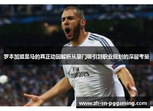 罗本加盟皇马的真正动因解析从豪门吸引到职业规划的深层考量 罗本加盟皇马的真正动因解析从豪门吸引到职业规划的深层考量