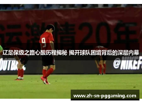 辽足保级之路心酸历程揭秘 揭开球队困境背后的深层内幕