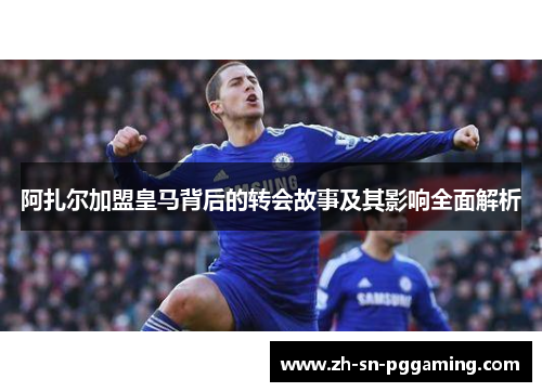 阿扎尔加盟皇马背后的转会故事及其影响全面解析 阿扎尔加盟皇马背后的转会故事及其影响全面解析