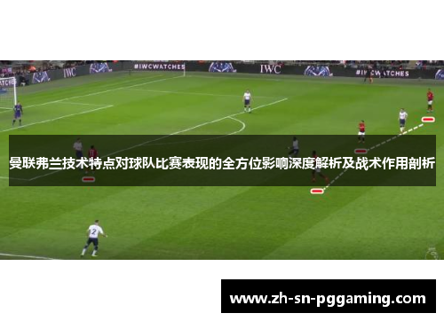 曼联弗兰技术特点对球队比赛表现的全方位影响深度解析及战术作用剖析