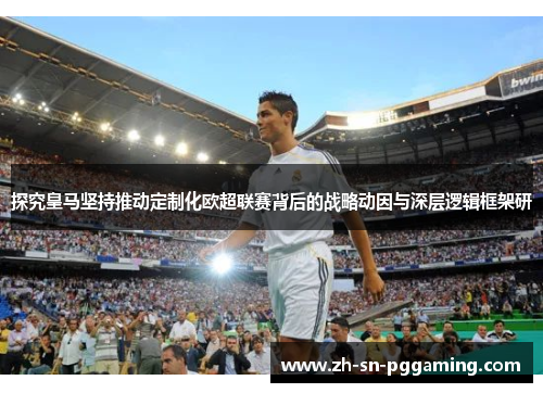 探究皇马坚持推动定制化欧超联赛背后的战略动因与深层逻辑框架研 探究皇马坚持推动定制化欧超联赛背后的战略动因与深层逻辑框架研