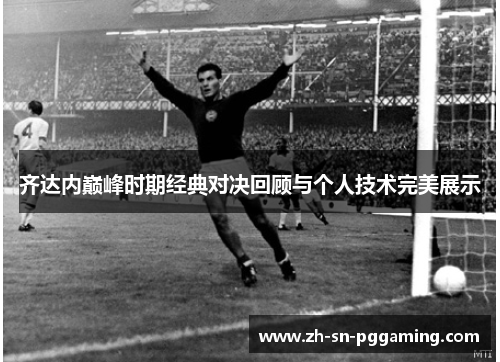 齐达内巅峰时期经典对决回顾与个人技术完美展示