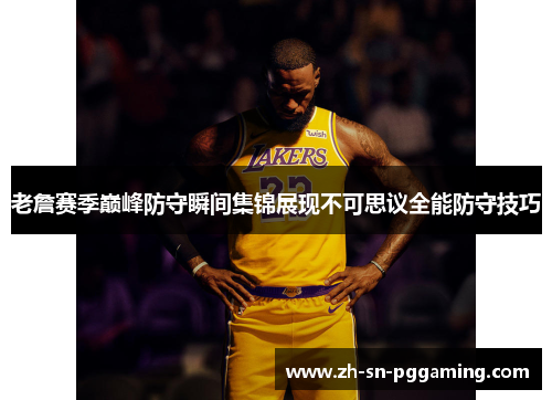 老詹赛季巅峰防守瞬间集锦展现不可思议全能防守技巧