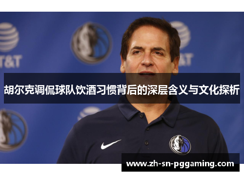 胡尔克调侃球队饮酒习惯背后的深层含义与文化探析