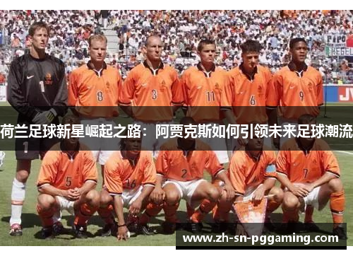 荷兰足球新星崛起之路：阿贾克斯如何引领未来足球潮流