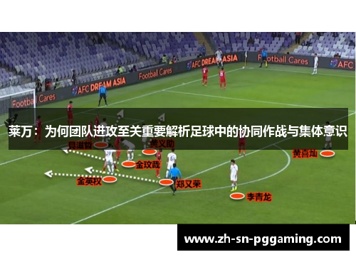 莱万：为何团队进攻至关重要解析足球中的协同作战与集体意识