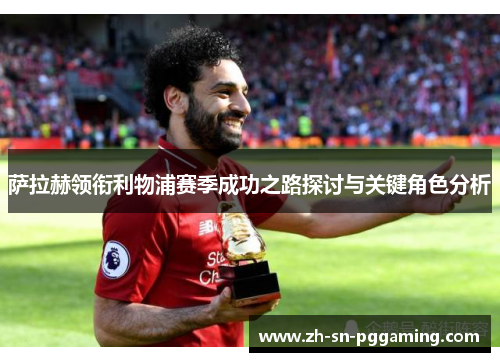 萨拉赫领衔利物浦赛季成功之路探讨与关键角色分析