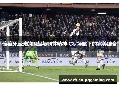 葡萄牙足球的崛起与韧性精神 C罗领航下的完美结合