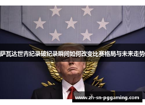 萨瓦达世青纪录破纪录瞬间如何改变比赛格局与未来走势