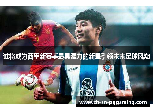 谁将成为西甲新赛季最具潜力的新星引领未来足球风潮