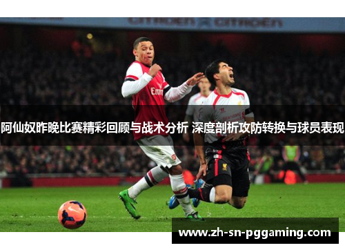 阿仙奴昨晚比赛精彩回顾与战术分析 深度剖析攻防转换与球员表现