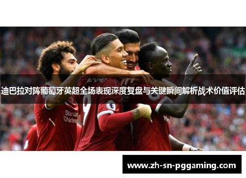 迪巴拉对阵葡萄牙英超全场表现深度复盘与关键瞬间解析战术价值评估
