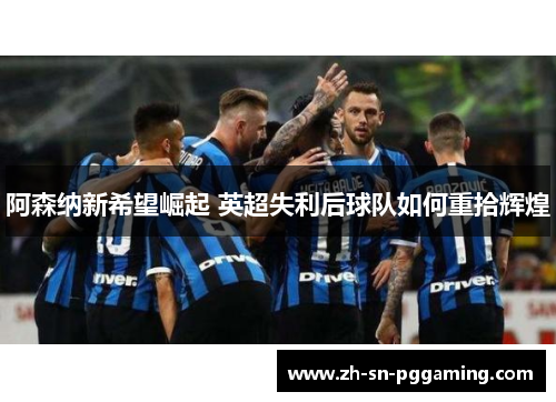 阿森纳新希望崛起 英超失利后球队如何重拾辉煌