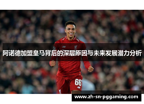 阿诺德加盟皇马背后的深层原因与未来发展潜力分析