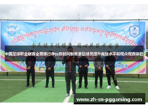 中国足球职业联赛全面推行净比赛时间制度激励球员提升竞技水平和观众观赛体验 中国足球职业联赛全面推行净比赛时间制度激励球员提升竞技水平和观众观赛体验