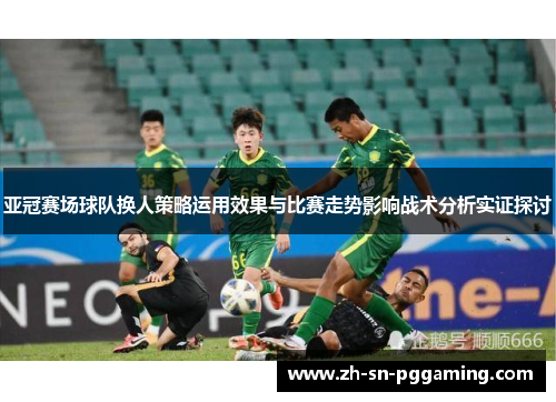亚冠赛场球队换人策略运用效果与比赛走势影响战术分析实证探讨 亚冠赛场球队换人策略运用效果与比赛走势影响战术分析实证探讨