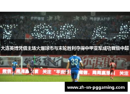 大连英博凭借主场火爆球市与末轮胜利夺得中甲亚军成功晋级中超 大连英博凭借主场火爆球市与末轮胜利夺得中甲亚军成功晋级中超