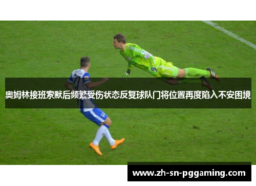 奥姆林接班索默后频繁受伤状态反复球队门将位置再度陷入不安困境