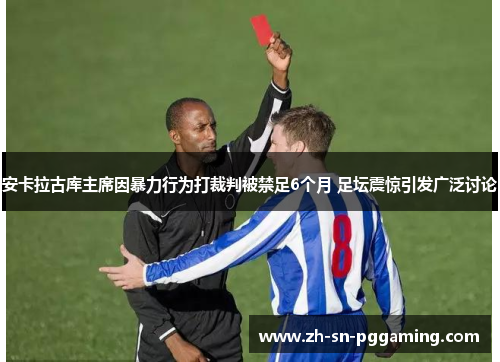 安卡拉古库主席因暴力行为打裁判被禁足6个月 足坛震惊引发广泛讨论 安卡拉古库主席因暴力行为打裁判被禁足6个月 足坛震惊引发广泛讨论