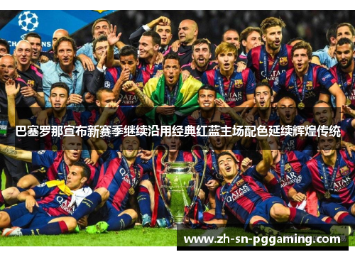 巴塞罗那宣布新赛季继续沿用经典红蓝主场配色延续辉煌传统 巴塞罗那宣布新赛季继续沿用经典红蓝主场配色延续辉煌传统