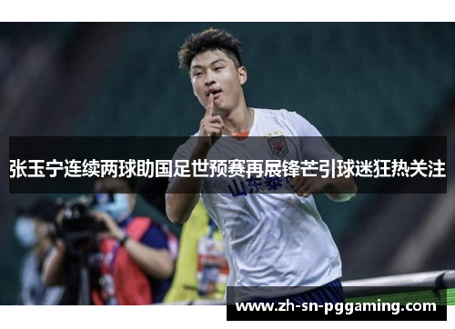 张玉宁连续两球助国足世预赛再展锋芒引球迷狂热关注 张玉宁连续两球助国足世预赛再展锋芒引球迷狂热关注