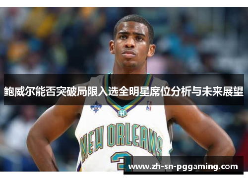 鲍威尔能否突破局限入选全明星席位分析与未来展望 鲍威尔能否突破局限入选全明星席位分析与未来展望