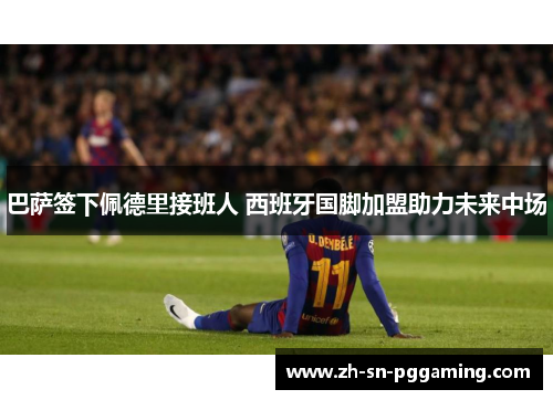 巴萨签下佩德里接班人 西班牙国脚加盟助力未来中场 巴萨签下佩德里接班人 西班牙国脚加盟助力未来中场