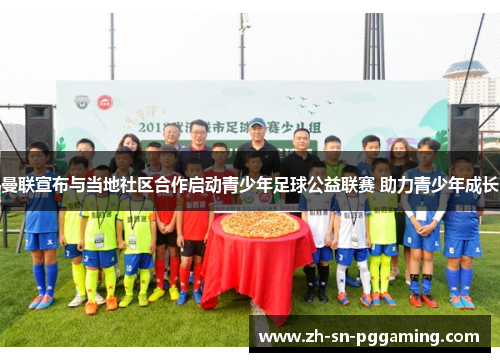 曼联宣布与当地社区合作启动青少年足球公益联赛 助力青少年成长 曼联宣布与当地社区合作启动青少年足球公益联赛 助力青少年成长