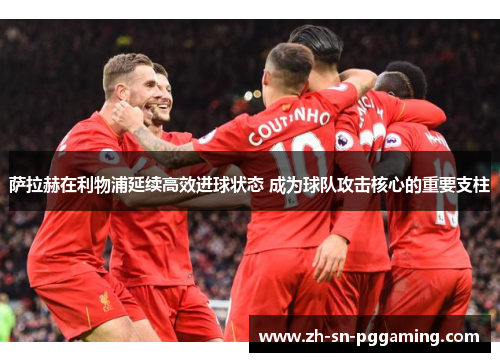萨拉赫在利物浦延续高效进球状态 成为球队攻击核心的重要支柱 萨拉赫在利物浦延续高效进球状态 成为球队攻击核心的重要支柱